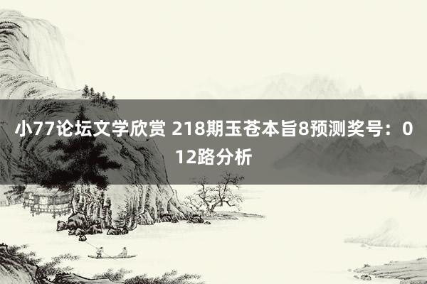 小77论坛文学欣赏 218期玉苍本旨8预测奖号：012路分析