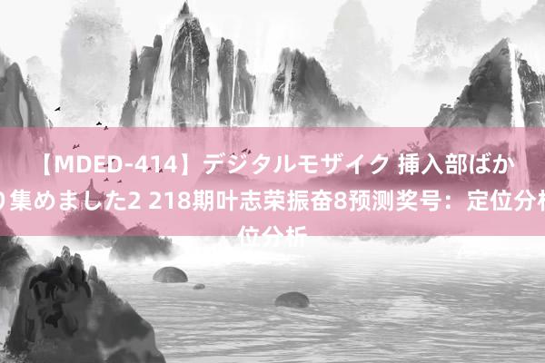 【MDED-414】デジタルモザイク 挿入部ばかり集めました2 218期叶志荣振奋8预测奖号：定位分析