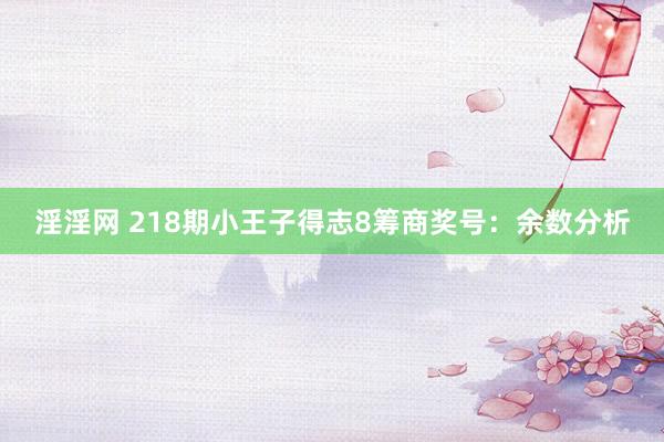 淫淫网 218期小王子得志8筹商奖号：余数分析