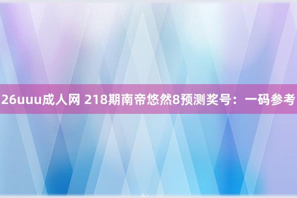 26uuu成人网 218期南帝悠然8预测奖号：一码参考