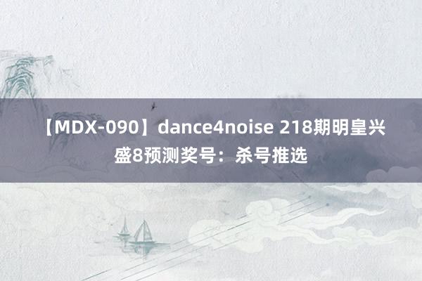 【MDX-090】dance4noise 218期明皇兴盛8预测奖号：杀号推选