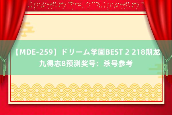 【MDE-259】ドリーム学園BEST 2 218期龙九得志8预测奖号：杀号参考