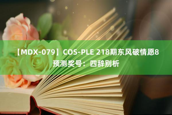 【MDX-079】COS-PLE 218期东风破情愿8预测奖号：四辞别析