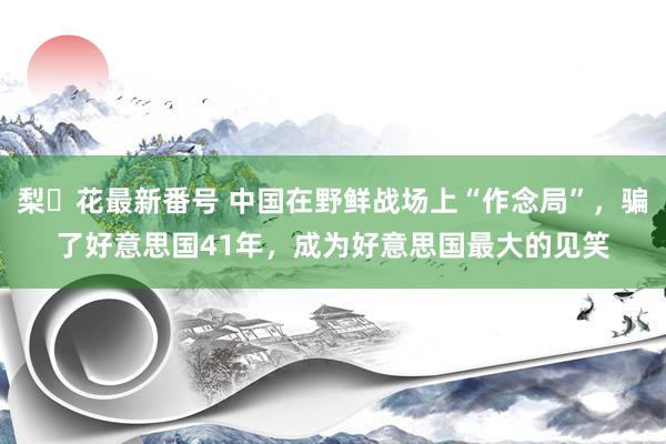 梨々花最新番号 中国在野鲜战场上“作念局”，骗了好意思国41年，成为好意思国最大的见笑