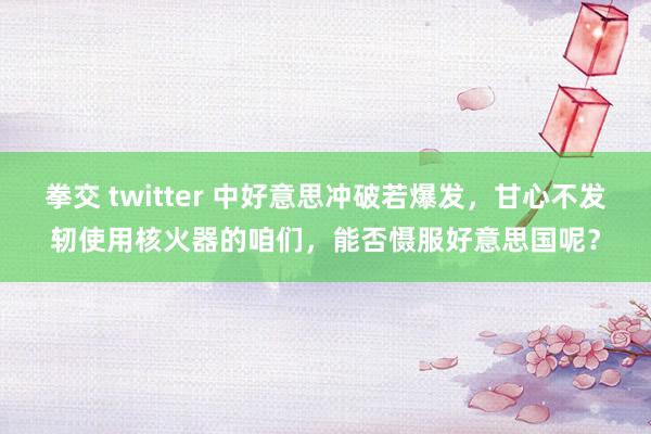 拳交 twitter 中好意思冲破若爆发，甘心不发轫使用核火器的咱们，能否慑服好意思国呢？