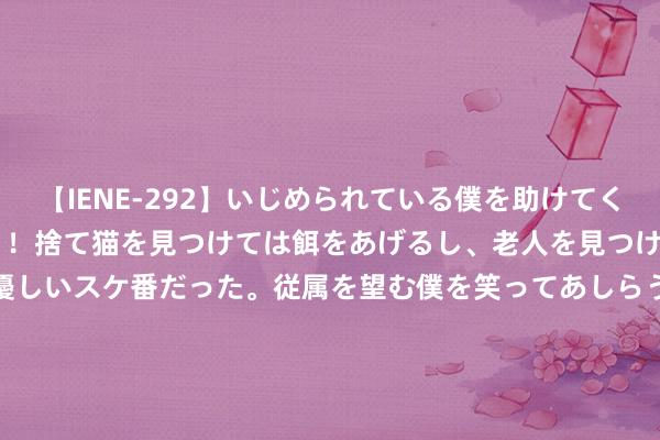 【IENE-292】いじめられている僕を助けてくれたのは まさかのスケ番！！捨て猫を見つけては餌をあげるし、老人を見つけては席を譲るうわさ通りの優しいスケ番だった。従属を望む僕を笑ってあしらうも、徐々にサディスティックな衝動が芽生え始めた高3の彼女</a>2013-07-18アイエナジー&$IE NERGY！117分钟 烦闷！意大利航母与好意思军战巡南海，山东舰指导20万吨舰队静待活动