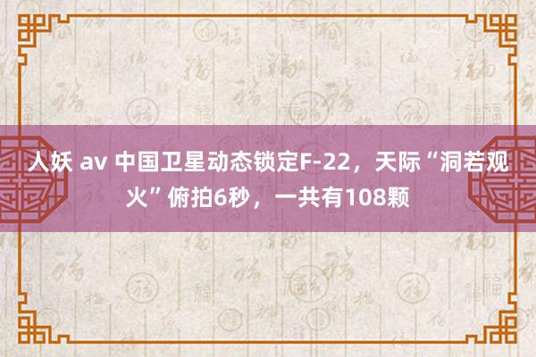 人妖 av 中国卫星动态锁定F-22，天际“洞若观火”俯拍6秒，一共有108颗