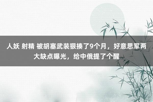 人妖 射精 被胡塞武装狠揍了9个月，好意思军两大缺点曝光，给中俄提了个醒