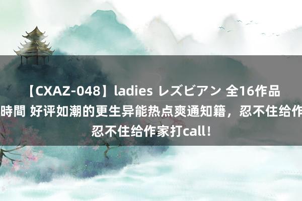 【CXAZ-048】ladies レズビアン 全16作品 PartIV 4時間 好评如潮的更生异能热点爽通知籍，忍不住给作家打call！