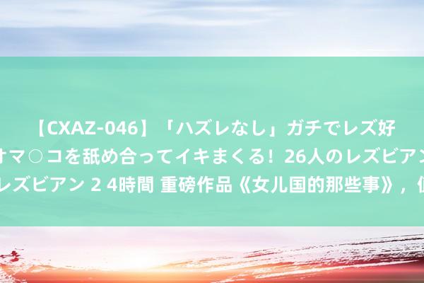 【CXAZ-046】「ハズレなし」ガチでレズ好きなお姉さんたちがオマ○コを舐め合ってイキまくる！26人のレズビアン 2 4時間 重磅作品《女儿国的那些事》，值得细细品读