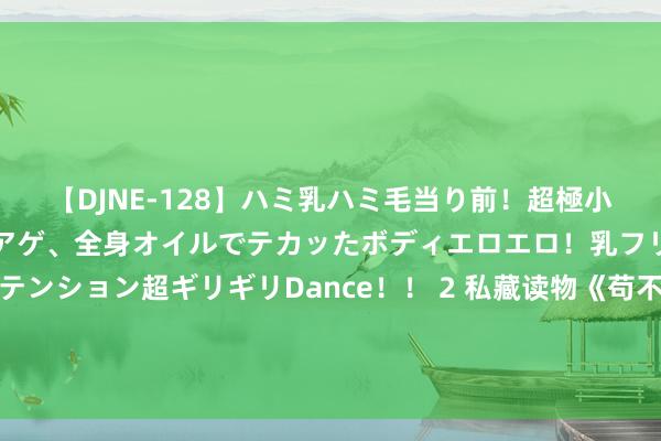 【DJNE-128】ハミ乳ハミ毛当り前！超極小ビキニでテンションアゲアゲ、全身オイルでテカッたボディエロエロ！乳フリ尻フリまくりのハイテンション超ギリギリDance！！ 2 私藏读物《苟不住了，我一经被金榜曝光了》，别拦着我，我就思逆袭走上东说念主生巅峰！