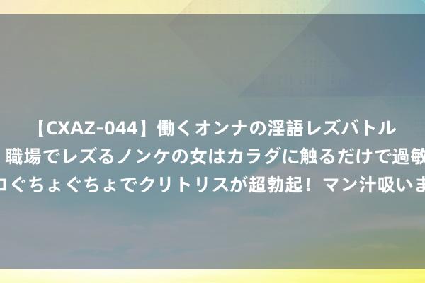 【CXAZ-044】働くオンナの淫語レズバトル DX 20シーン 4時間 職場でレズるノンケの女はカラダに触るだけで過敏に反応し、オマ○コぐちょぐちょでクリトリスが超勃起！マン汁吸いまくるとソリながらイキまくり！！ 东谈主气巨献《都市邪医：开局相亲被拒》，吾王回来之日，尔等称臣之时！