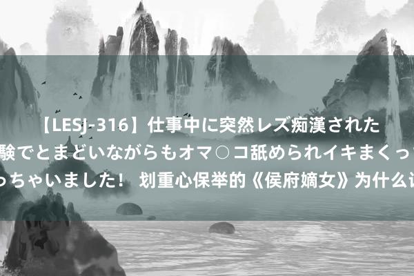 【LESJ-316】仕事中に突然レズ痴漢された私（ノンケ）初めての経験でとまどいながらもオマ○コ舐められイキまくっちゃいました！ 划重心保举的《侯府嫡女》为什么让你想成为书中的女一号