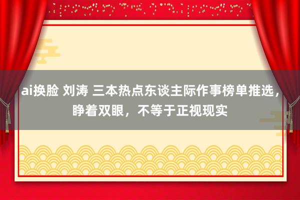 ai换脸 刘涛 三本热点东谈主际作事榜单推选，睁着双眼，不等于正视现实