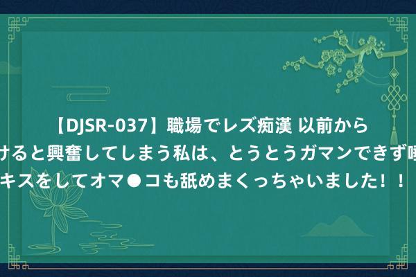 【DJSR-037】職場でレズ痴漢 以前から気になるあの娘を見つけると興奮してしまう私は、とうとうガマンできず唾液まみれでディープキスをしてオマ●コも舐めまくっちゃいました！！ 匠心之作《我，都天大圣，毫不取经》，别对我用好意思东谈主计，不然我将机就计；将机就计