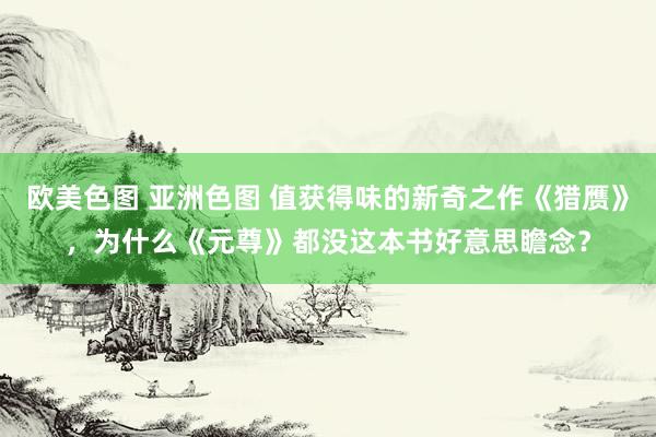 欧美色图 亚洲色图 值获得味的新奇之作《猎赝》，为什么《元尊》都没这本书好意思瞻念？