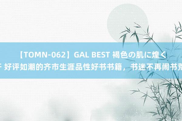 【TOMN-062】GAL BEST 褐色の肌に煌く汗 好评如潮的齐市生涯品性好书书籍，书迷不再闹书荒！