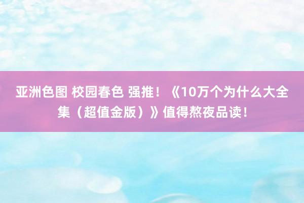 亚洲色图 校园春色 强推！《10万个为什么大全集（超值金版）》值得熬夜品读！