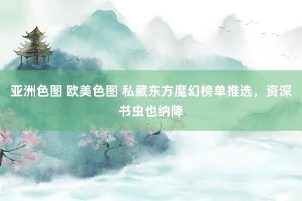 亚洲色图 欧美色图 私藏东方魔幻榜单推选，资深书虫也纳降