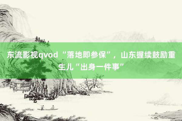 东流影视qvod “落地即参保”，山东握续鼓励重生儿“出身一件事”