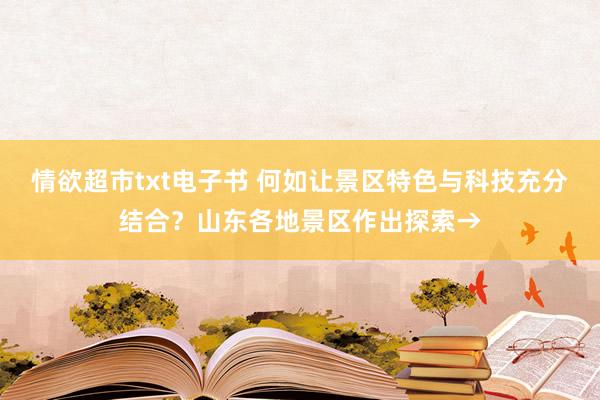 情欲超市txt电子书 何如让景区特色与科技充分结合？山东各地景区作出探索→