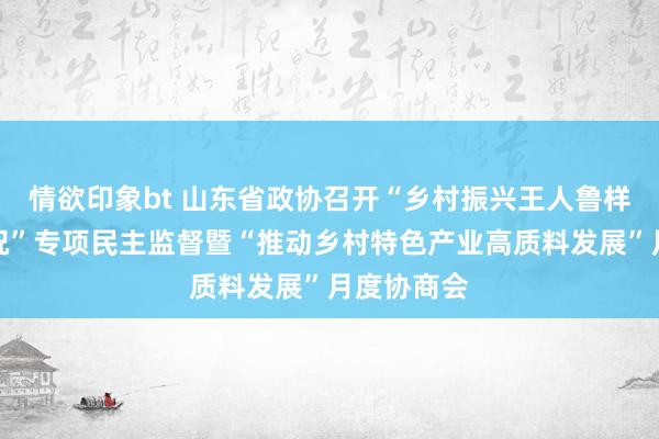 情欲印象bt 山东省政协召开“乡村振兴王人鲁样板推动情况”专项民主监督暨“推动乡村特色产业高质料发展”月度协商会