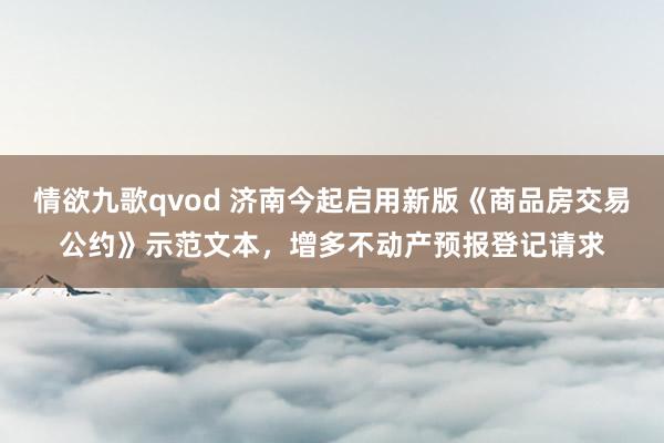 情欲九歌qvod 济南今起启用新版《商品房交易公约》示范文本，增多不动产预报登记请求