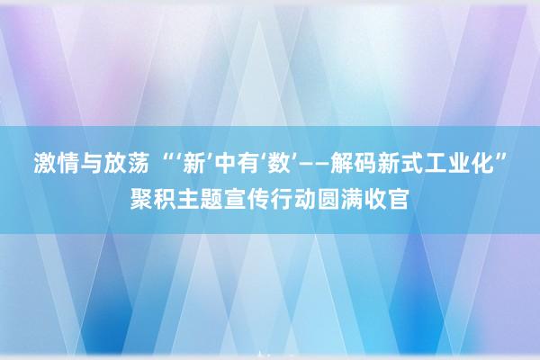 激情与放荡 “‘新’中有‘数’——解码新式工业化”聚积主题宣传行动圆满收官