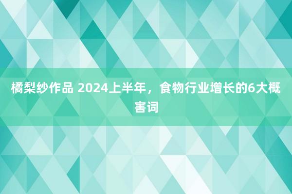 橘梨纱作品 2024上半年，食物行业增长的6大概害词