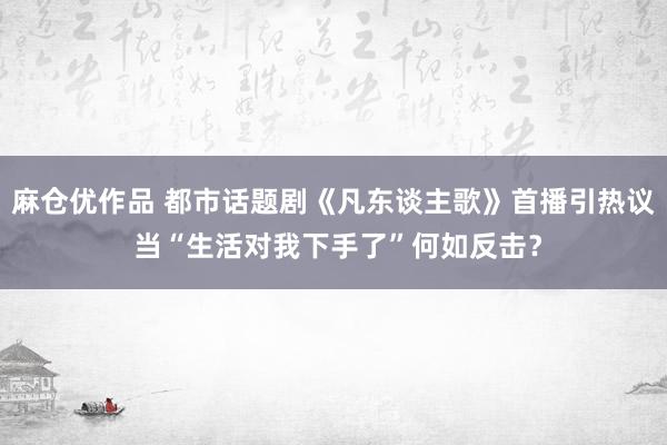 麻仓优作品 都市话题剧《凡东谈主歌》首播引热议 当“生活对我下手了”何如反击？