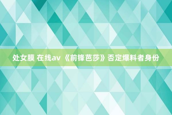 处女膜 在线av 《前锋芭莎》否定爆料者身份