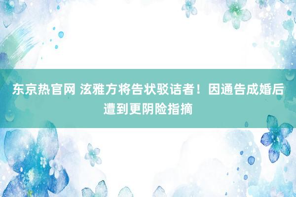 东京热官网 泫雅方将告状驳诘者！因通告成婚后遭到更阴险指摘