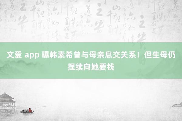 文爱 app 曝韩素希曾与母亲息交关系！但生母仍捏续向她要钱