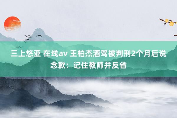 三上悠亚 在线av 王柏杰酒驾被判刑2个月后说念歉：记住教师并反省