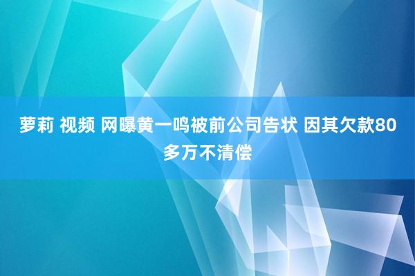 萝莉 视频 网曝黄一鸣被前公司告状 因其欠款80多万不清偿