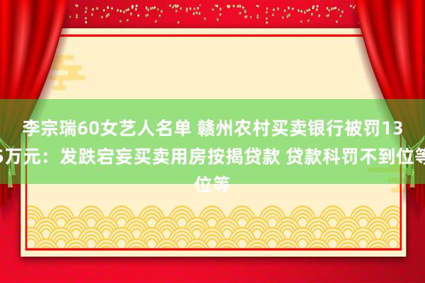 李宗瑞60女艺人名单 赣州农村买卖银行被罚135万元：发跌宕妄买卖用房按揭贷款 贷款科罚不到位等