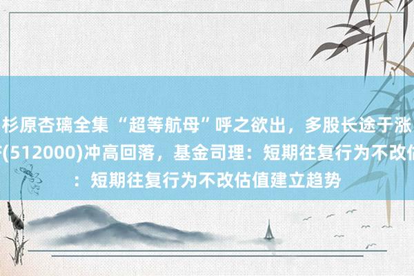 杉原杏璃全集 “超等航母”呼之欲出，多股长途于涨停，券商ETF(512000)冲高回落，基金司理：短期往复行为不改估值建立趋势