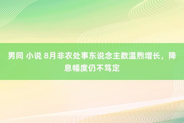 男同 小说 8月非农处事东说念主数温煦增长，降息幅度仍不笃定