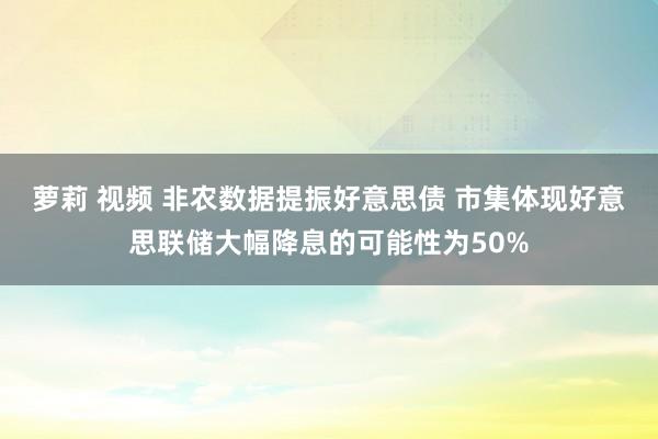 萝莉 视频 非农数据提振好意思债 市集体现好意思联储大幅降息的可能性为50%