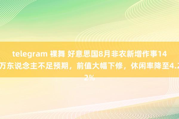 telegram 裸舞 好意思国8月非农新增作事14.2万东说念主不足预期，前值大幅下修，休闲率降至4.2%