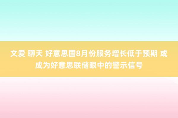 文爱 聊天 好意思国8月份服务增长低于预期 或成为好意思联储眼中的警示信号