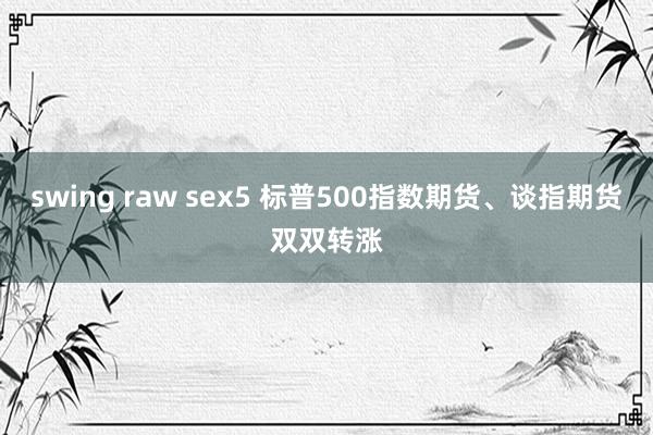 swing raw sex5 标普500指数期货、谈指期货双双转涨