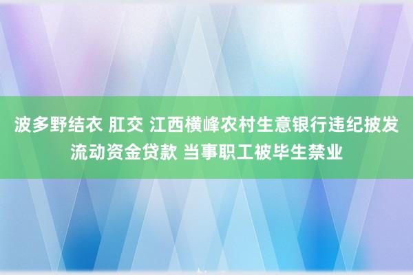 波多野结衣 肛交 江西横峰农村生意银行违纪披发流动资金贷款 当事职工被毕生禁业