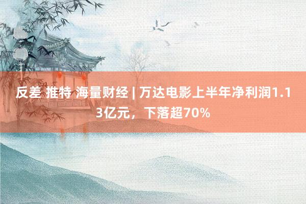 反差 推特 海量财经 | 万达电影上半年净利润1.13亿元，下落超70%