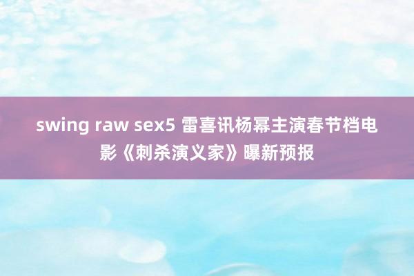 swing raw sex5 雷喜讯杨幂主演春节档电影《刺杀演义家》曝新预报