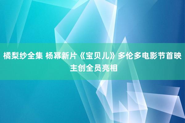 橘梨纱全集 杨幂新片《宝贝儿》多伦多电影节首映 主创全员亮相