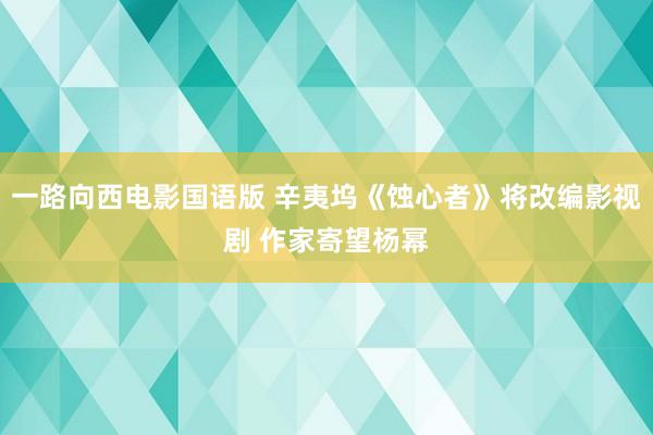 一路向西电影国语版 辛夷坞《蚀心者》将改编影视剧 作家寄望杨幂