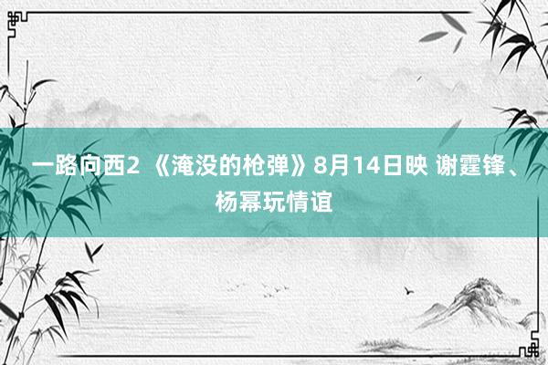 一路向西2 《淹没的枪弹》8月14日映 谢霆锋、杨幂玩情谊