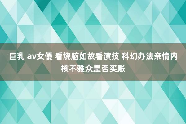 巨乳 av女優 看烧脑如故看演技 科幻办法亲情内核不雅众是否买账