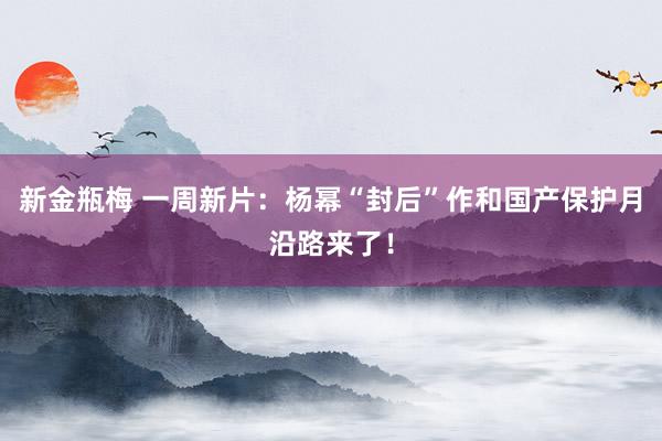 新金瓶梅 一周新片：杨幂“封后”作和国产保护月沿路来了！